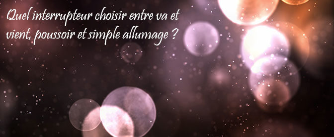 Quelle différence entre un interrupteur va et vient, un simple allumage et un bouton poussoir ?