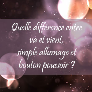 Quelle différence entre interrupteur va et vient, simple allumage et bouton poussoir ?